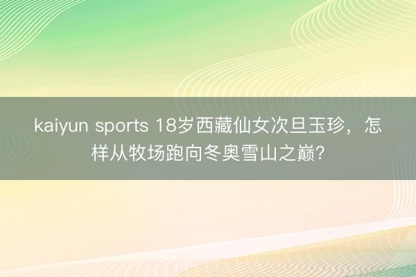 kaiyun sports 18岁西藏仙女次旦玉珍，怎样从牧场跑向冬奥雪山之巅？
