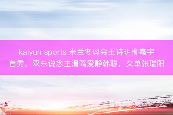 kaiyun sports 米兰冬奥会王诗玥柳鑫宇首秀，双东说念主滑隋爱静韩聪，女单张瑞阳