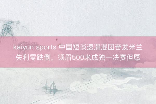 kaiyun sports 中国短谈速滑混团奋发米兰失利零跌倒，须眉500米成独一决赛但愿