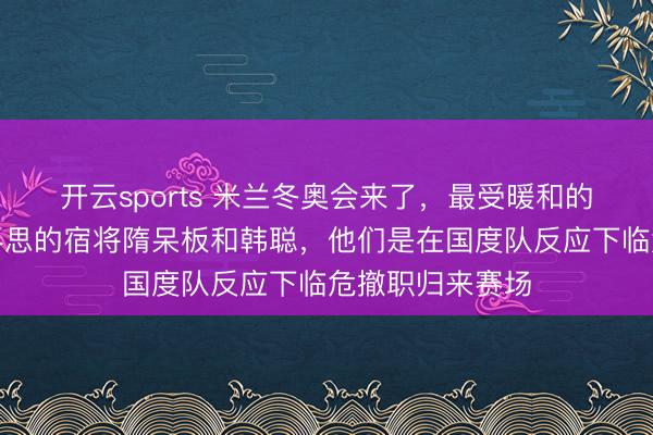 开云sports 米兰冬奥会来了，最受暖和的是出东说念主料思的宿将隋呆板和韩聪，他们是在国度队反应下临危撤职归来赛场