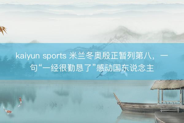 kaiyun sports 米兰冬奥殷正暂列第八，一句“一经很勤恳了”感动国东说念主