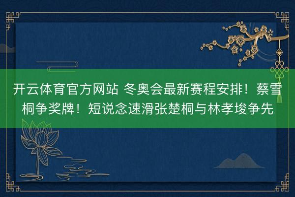 开云体育官方网站 冬奥会最新赛程安排！蔡雪桐争奖牌！短说念速滑张楚桐与林孝埈争先