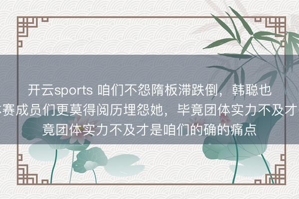开云sports 咱们不怨隋板滞跌倒，韩聪也不会埋怨她，团体赛成员们更莫得阅历埋怨她，毕竟团体实力不及才是咱们的确的痛点