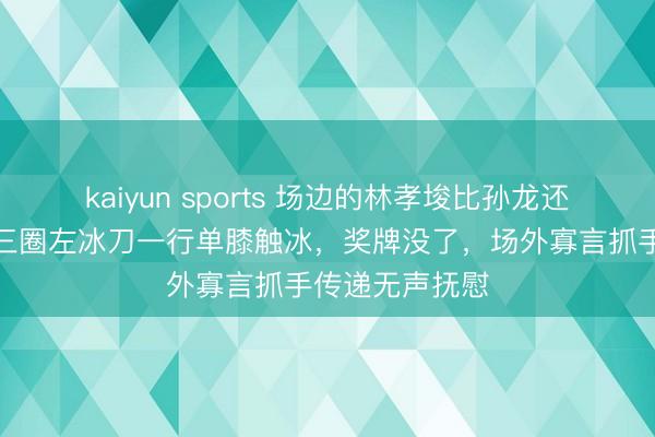 kaiyun sports 场边的林孝埈比孙龙还痛心，倒数第三圈左冰刀一行单膝触冰，奖牌没了，场外寡言抓手传递无声抚慰