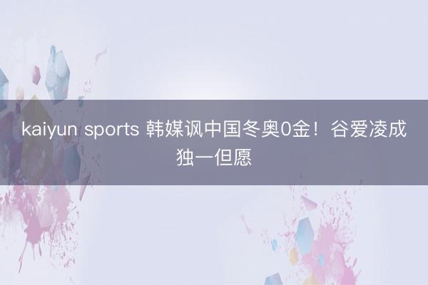 kaiyun sports 韩媒讽中国冬奥0金！谷爱凌成独一但愿