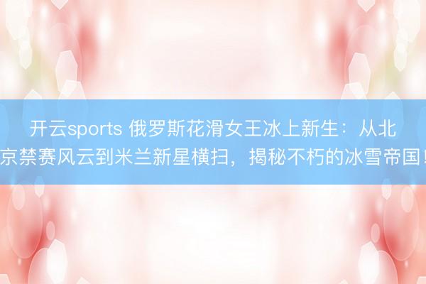 开云sports 俄罗斯花滑女王冰上新生：从北京禁赛风云到米兰新星横扫，揭秘不朽的冰雪帝国！