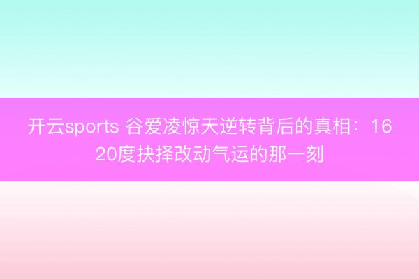 开云sports 谷爱凌惊天逆转背后的真相：1620度抉择改动气运的那一刻