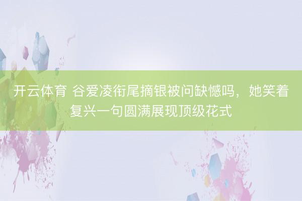 开云体育 谷爱凌衔尾摘银被问缺憾吗,她笑着复兴一句圆满展现顶级花式