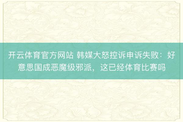 开云体育官方网站 韩媒大怒控诉申诉失败:好意思国成恶魔级邪派,这已经体育比赛吗