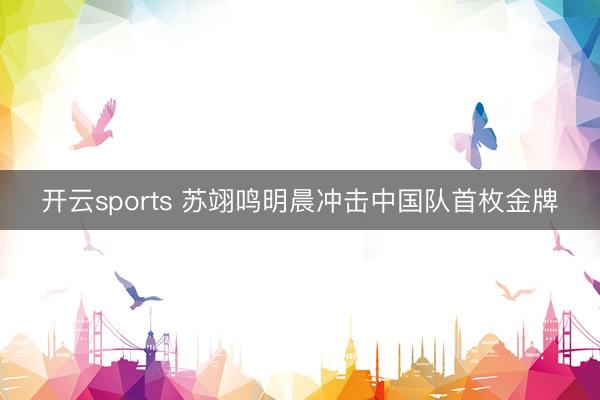 开云sports 苏翊鸣明晨冲击中国队首枚金牌