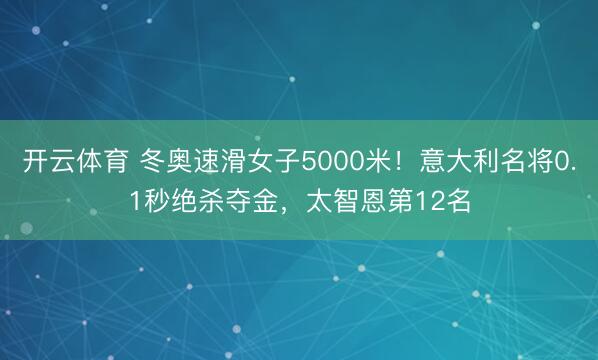 开云体育 冬奥速滑女子5000米！意大利名将0.1秒绝杀夺金，太智恩第12名