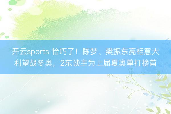 开云sports 恰巧了！陈梦、樊振东亮相意大利望战冬奥，2东谈主为上届夏奥单打榜首
