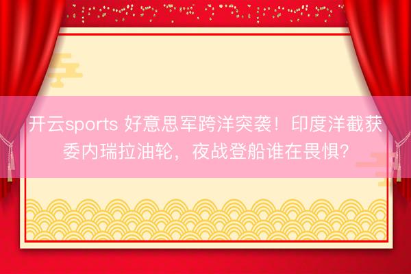开云sports 好意思军跨洋突袭！印度洋截获委内瑞拉油轮，夜战登船谁在畏惧？