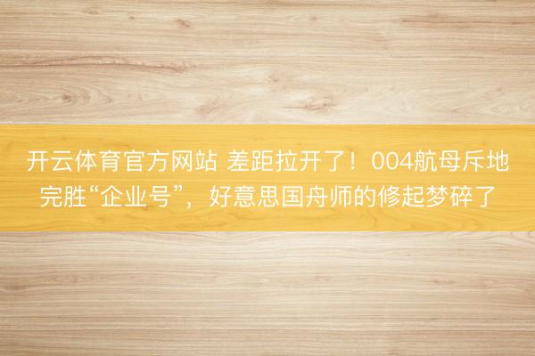 开云体育官方网站 差距拉开了！004航母斥地完胜“企业号”，好意思国舟师的修起梦碎了
