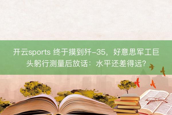 开云sports 终于摸到歼-35，好意思军工巨头躬行测量后放话：水平还差得远？