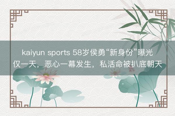 kaiyun sports 58岁侯勇“新身份”曝光仅一天，恶心一幕发生，私活命被扒底朝天