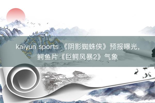 kaiyun sports 《阴影蜘蛛侠》预报曝光，鳄鱼片《巨鳄风暴2》气象