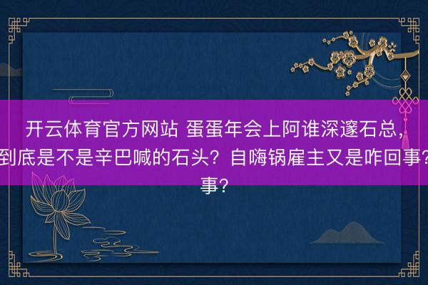开云体育官方网站 蛋蛋年会上阿谁深邃石总，到底是不是辛巴喊的石头？自嗨锅雇主又是咋回事？
