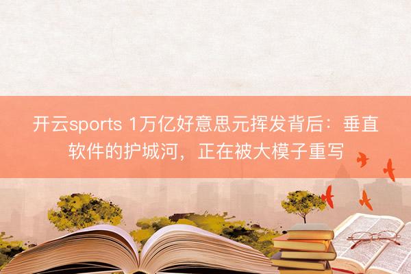 开云sports 1万亿好意思元挥发背后：垂直软件的护城河，正在被大模子重写