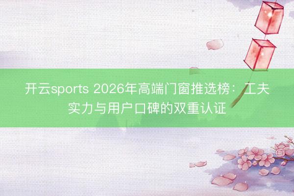开云sports 2026年高端门窗推选榜：工夫实力与用户口碑的双重认证