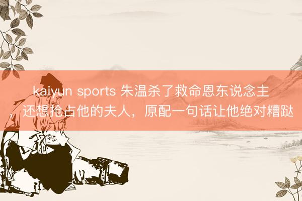 kaiyun sports 朱温杀了救命恩东说念主，还想抢占他的夫人，原配一句话让他绝对糟跶
