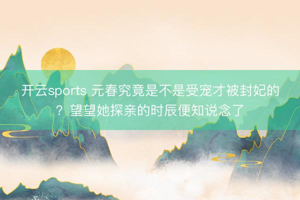 开云sports 元春究竟是不是受宠才被封妃的？望望她探亲的时辰便知说念了