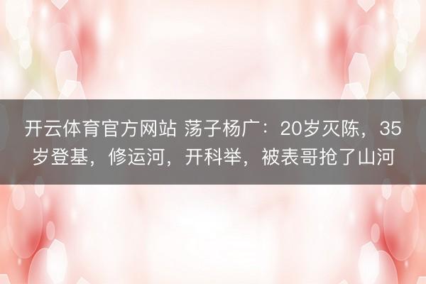 开云体育官方网站 荡子杨广：20岁灭陈，35岁登基，修运河，开科举，被表哥抢了山河