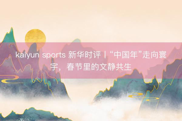 kaiyun sports 新华时评丨“中国年”走向寰宇，春节里的文静共生