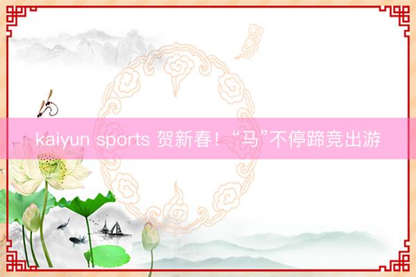 kaiyun sports 贺新春!“马”不停蹄竞出游