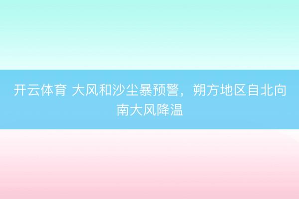 开云体育 大风和沙尘暴预警，朔方地区自北向南大风降温