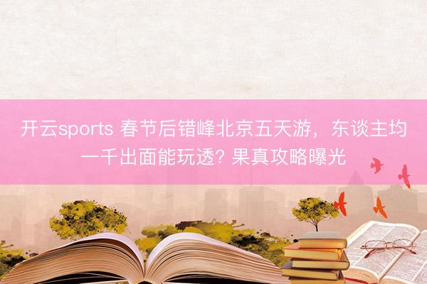 开云sports 春节后错峰北京五天游，东谈主均一千出面能玩透? 果真攻略曝光