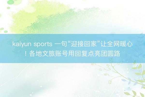 kaiyun sports 一句“迎接回家”让全网暖心! 各地文旅账号用回复点亮团圆路