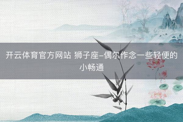 开云体育官方网站 狮子座-偶尔作念一些轻便的小畅通