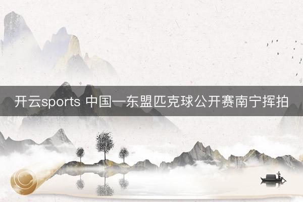 开云sports 中国—东盟匹克球公开赛南宁挥拍