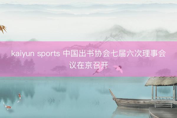 kaiyun sports 中国出书协会七届六次理事会议在京召开