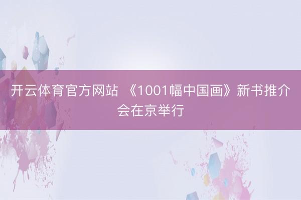 开云体育官方网站 《1001幅中国画》新书推介会在京举行