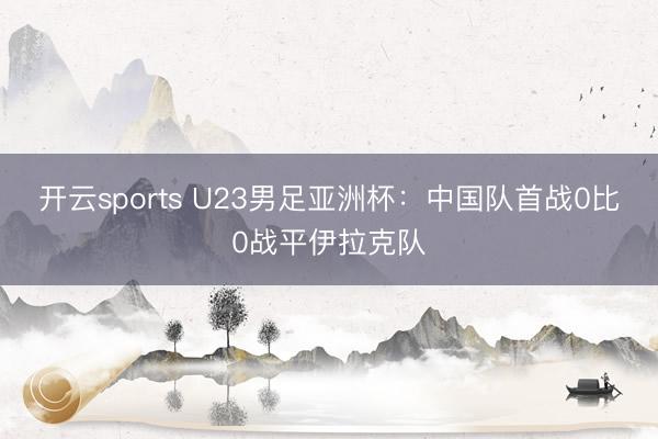 开云sports U23男足亚洲杯：中国队首战0比0战平伊拉克队