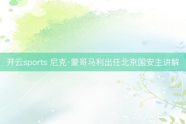 开云sports 尼克·蒙哥马利出任北京国安主讲解