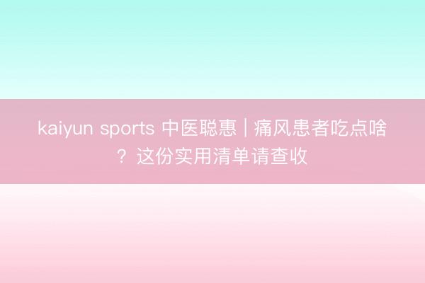 kaiyun sports 中医聪惠 | 痛风患者吃点啥？这份实用清单请查收