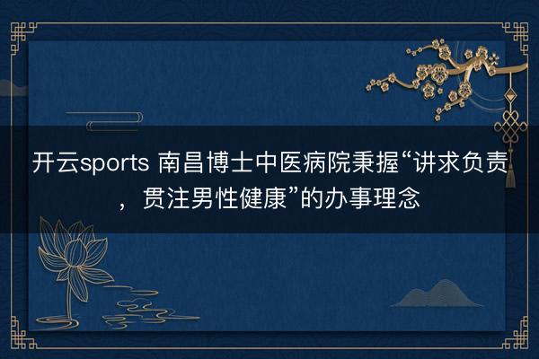 开云sports 南昌博士中医病院秉握“讲求负责，贯注男性健康”的办事理念