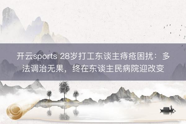开云sports 28岁打工东谈主痔疮困扰：多法调治无果，终在东谈主民病院迎改变