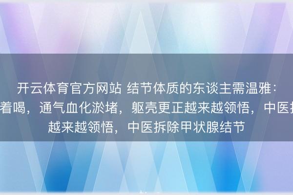 开云体育官方网站 结节体质的东谈主需温雅：山楂+两物，煮着喝，通气血化淤堵，躯壳更正越来越领悟，中医拆除甲状腺结节