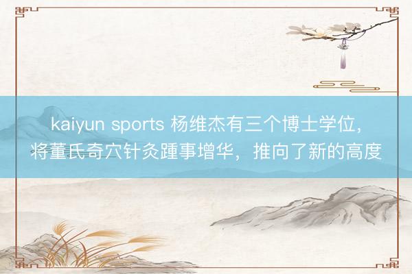 kaiyun sports 杨维杰有三个博士学位，将董氏奇穴针灸踵事增华，推向了新的高度