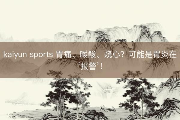 kaiyun sports 胃痛、嗳酸、烧心?可能是胃炎在‘报警’!