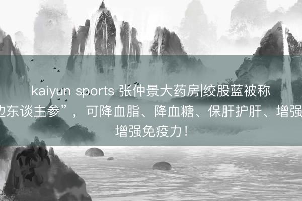 kaiyun sports 张仲景大药房|绞股蓝被称为 “南边东谈主参” ，可降血脂、降血糖、保肝护肝、增强免疫力！