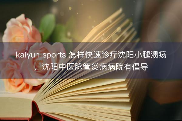 kaiyun sports 怎样快速诊疗沈阳小腿溃疡，沈阳中医脉管炎病病院有倡导
