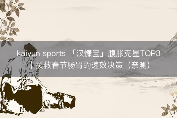 kaiyun sports 「汉慷宝」腹胀克星TOP3|援救春节肠胃的速效决策(亲测)