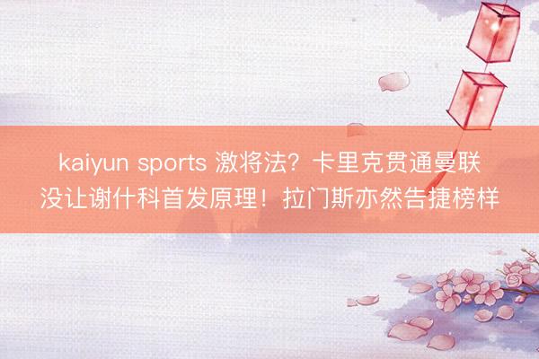 kaiyun sports 激将法？卡里克贯通曼联没让谢什科首发原理！拉门斯亦然告捷榜样
