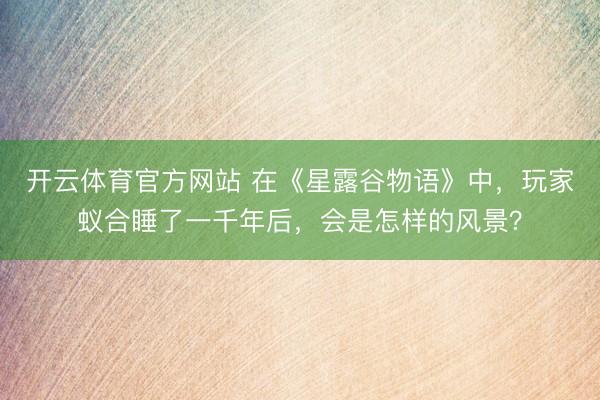 开云体育官方网站 在《星露谷物语》中，玩家蚁合睡了一千年后，会是怎样的风景？