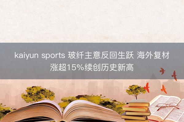 kaiyun sports 玻纤主意反回生跃 海外复材涨超15%续创历史新高